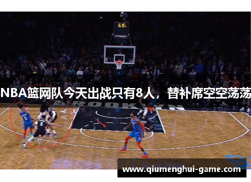 NBA篮网队今天出战只有8人，替补席空空荡荡