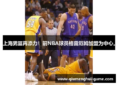 上海男篮再添力！前NBA球员格雷厄姆加盟为中心。