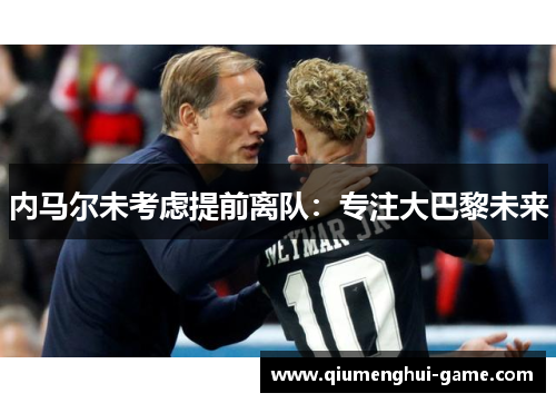 内马尔未考虑提前离队：专注大巴黎未来