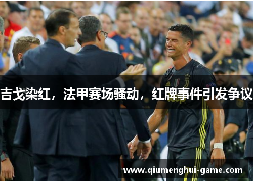 吉戈染红，法甲赛场骚动，红牌事件引发争议