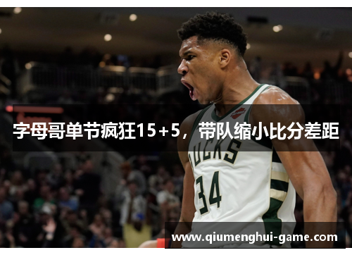 字母哥单节疯狂15+5,带队缩小比分差距 字母哥单节疯狂15+5,带队缩小比分差距