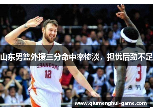 山东男篮外援三分命中率惨淡,担忧后劲不足 山东男篮外援三分命中率惨淡,担忧后劲不足