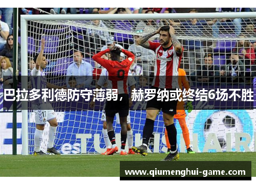 巴拉多利德防守薄弱，赫罗纳或终结6场不胜