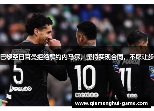 巴黎圣日耳曼拒绝解约内马尔,坚持实现合同,不愿让步 巴黎圣日耳曼拒绝解约内马尔,坚持实现合同,不愿让步
