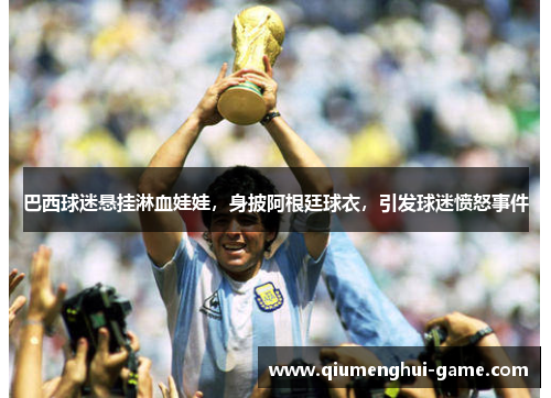 巴西球迷悬挂淋血娃娃,身披阿根廷球衣,引发球迷愤怒事件 巴西球迷悬挂淋血娃娃,身披阿根廷球衣,引发球迷愤怒事件