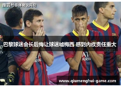巴黎球迷会长后悔让球迷嘘梅西 感到内疚责任重大  巴黎球迷会长后悔让球迷嘘梅西 感到内疚责任重大
