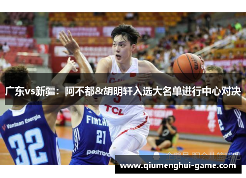 广东vs新疆：阿不都&胡明轩入选大名单进行中心对决