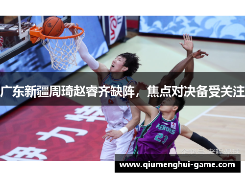 广东新疆周琦赵睿齐缺阵,焦点对决备受关注 广东新疆周琦赵睿齐缺阵,焦点对决备受关注