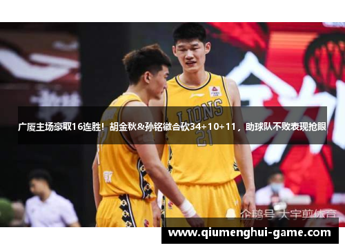 广厦主场豪取16连胜！胡金秋&孙铭徽合砍34+10+11，助球队不败表现抢眼