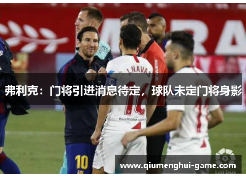 弗利克:门将引进消息待定,球队未定门将身影 弗利克:门将引进消息待定,球队未定门将身影