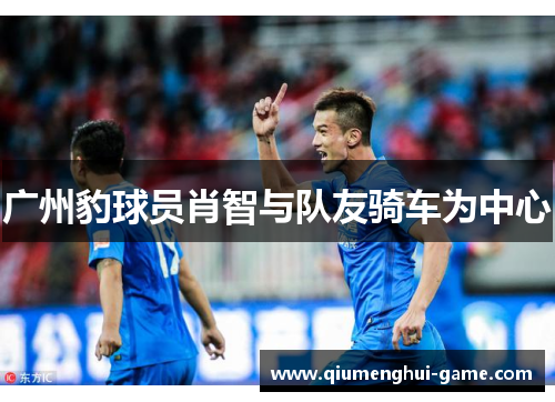 广州豹球员肖智与队友骑车为中心 广州豹球员肖智与队友骑车为中心