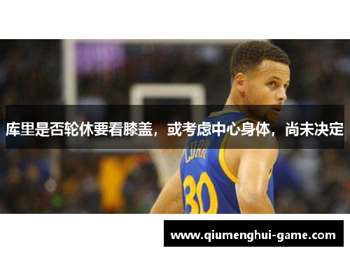 库里是否轮休要看膝盖,或考虑中心身体,尚未决定 库里是否轮休要看膝盖,或考虑中心身体,尚未决定