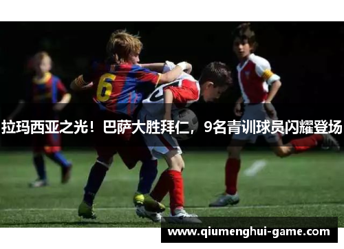 拉玛西亚之光！巴萨大胜拜仁，9名青训球员闪耀登场