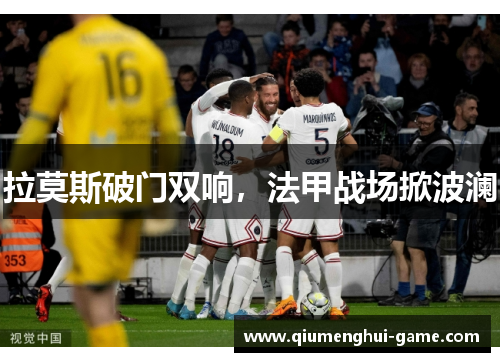 拉莫斯破门双响,法甲战场掀波澜 拉莫斯破门双响,法甲战场掀波澜