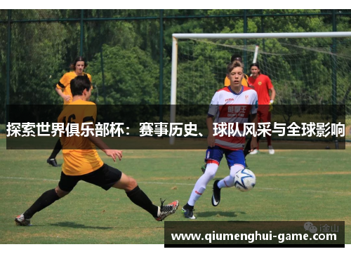 探索世界俱乐部杯：赛事历史、球队风采与全球影响